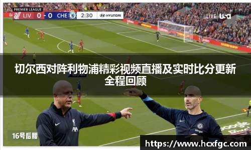切尔西对阵利物浦精彩视频直播及实时比分更新全程回顾