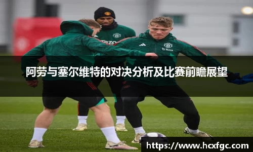 阿劳与塞尔维特的对决分析及比赛前瞻展望